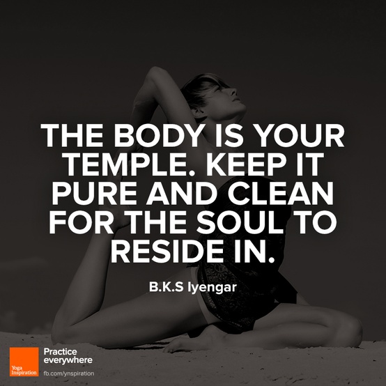 The body is your temple .Keep it pure and clean for the soul to reside ...